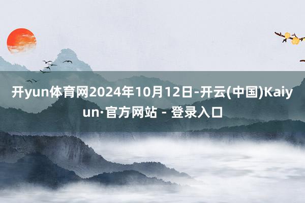 开yun体育网2024年10月12日-开云(中国)Kaiyun·官方网站 - 登录入口