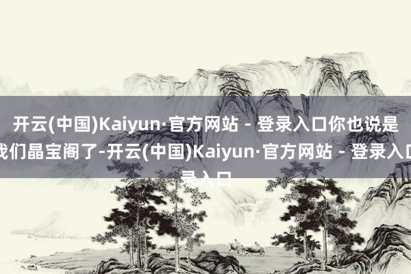 开云(中国)Kaiyun·官方网站 - 登录入口你也说是我们晶宝阁了-开云(中国)Kaiyun·官方网站 - 登录入口