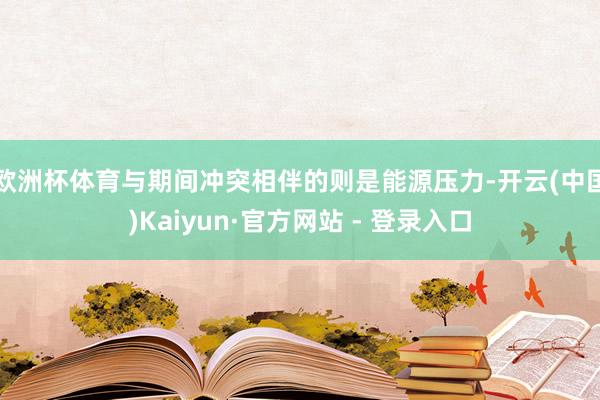 欧洲杯体育　　与期间冲突相伴的则是能源压力-开云(中国)Kaiyun·官方网站 - 登录入口