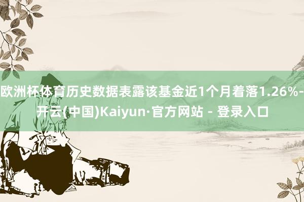 欧洲杯体育历史数据表露该基金近1个月着落1.26%-开云(中国)Kaiyun·官方网站 - 登录入口