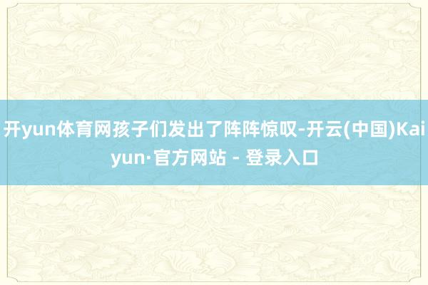 开yun体育网孩子们发出了阵阵惊叹-开云(中国)Kaiyun·官方网站 - 登录入口
