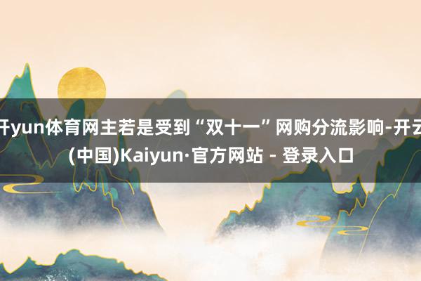 开yun体育网主若是受到“双十一”网购分流影响-开云(中国)Kaiyun·官方网站 - 登录入口