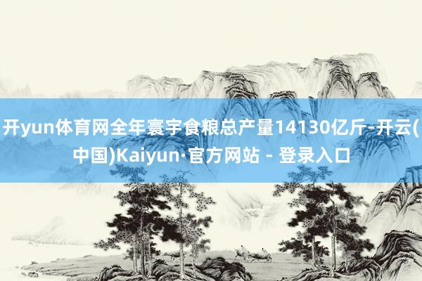 开yun体育网全年寰宇食粮总产量14130亿斤-开云(中国)Kaiyun·官方网站 - 登录入口