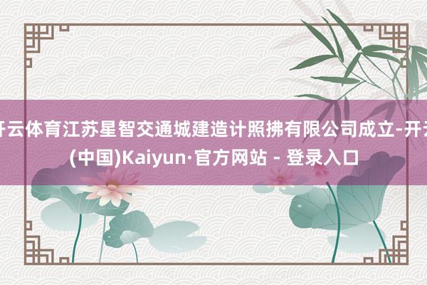 开云体育江苏星智交通城建造计照拂有限公司成立-开云(中国)Kaiyun·官方网站 - 登录入口