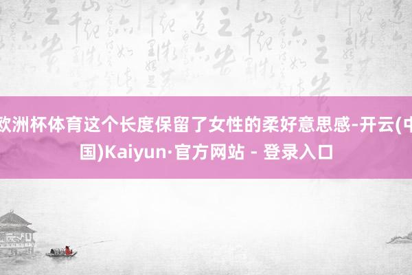 欧洲杯体育这个长度保留了女性的柔好意思感-开云(中国)Kaiyun·官方网站 - 登录入口
