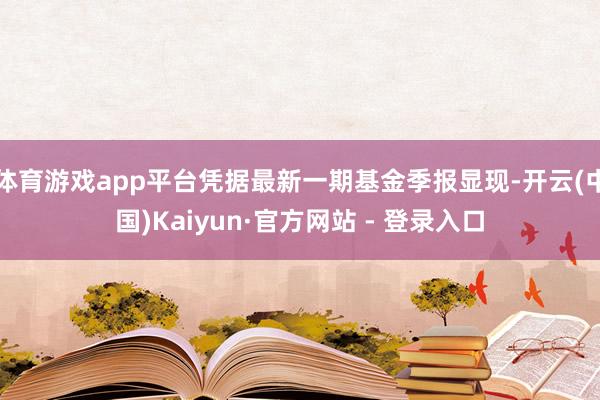 体育游戏app平台凭据最新一期基金季报显现-开云(中国)Kaiyun·官方网站 - 登录入口