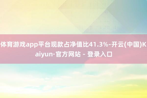 体育游戏app平台现款占净值比41.3%-开云(中国)Kaiyun·官方网站 - 登录入口