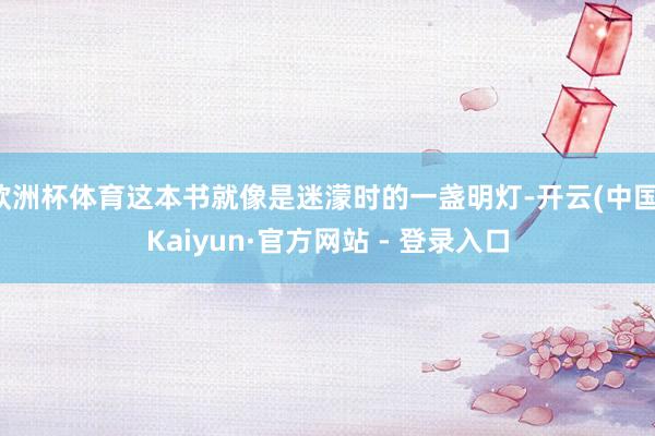欧洲杯体育这本书就像是迷濛时的一盏明灯-开云(中国)Kaiyun·官方网站 - 登录入口