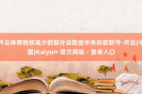 开云体育税收减少的部分沿路由中央财政职守-开云(中国)Kaiyun·官方网站 - 登录入口