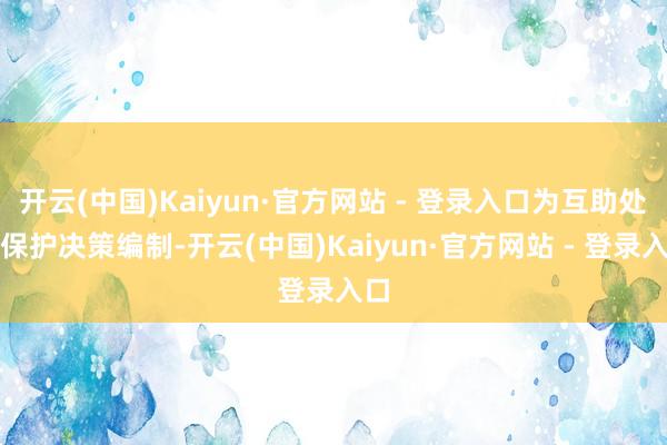 开云(中国)Kaiyun·官方网站 - 登录入口为互助处事保护决策编制-开云(中国)Kaiyun·官方网站 - 登录入口