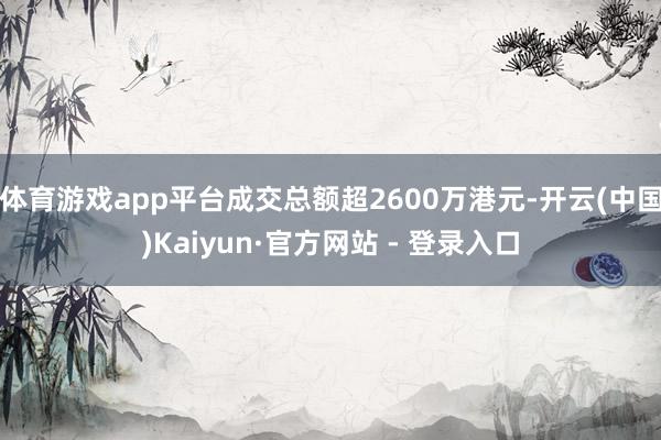 体育游戏app平台成交总额超2600万港元-开云(中国)Kaiyun·官方网站 - 登录入口