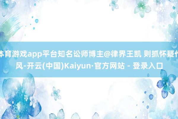 体育游戏app平台知名讼师博主@律界王凯 则抓怀疑作风-开云(中国)Kaiyun·官方网站 - 登录入口