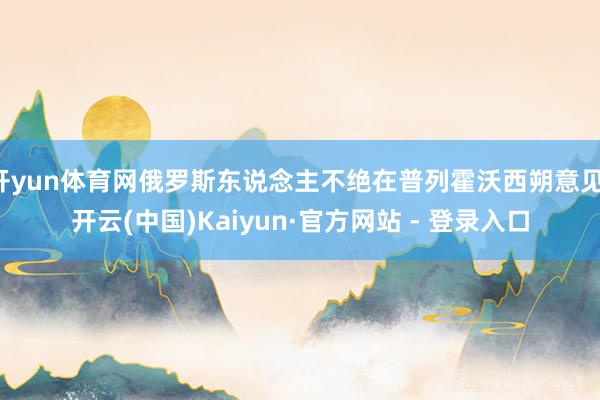 开yun体育网俄罗斯东说念主不绝在普列霍沃西朔意见-开云(中国)Kaiyun·官方网站 - 登录入口