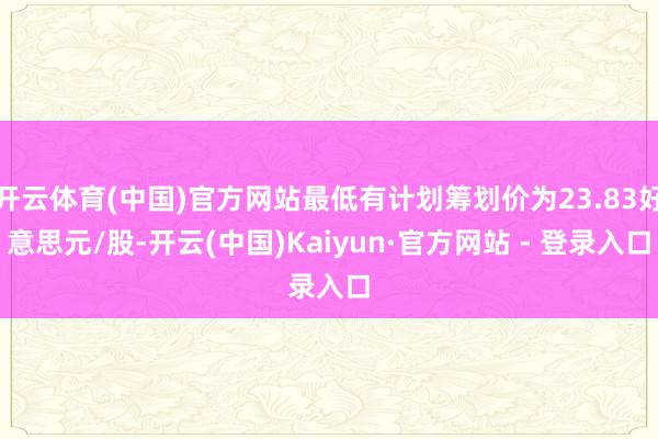 开云体育(中国)官方网站最低有计划筹划价为23.83好意思元/股-开云(中国)Kaiyun·官方网站 - 登录入口