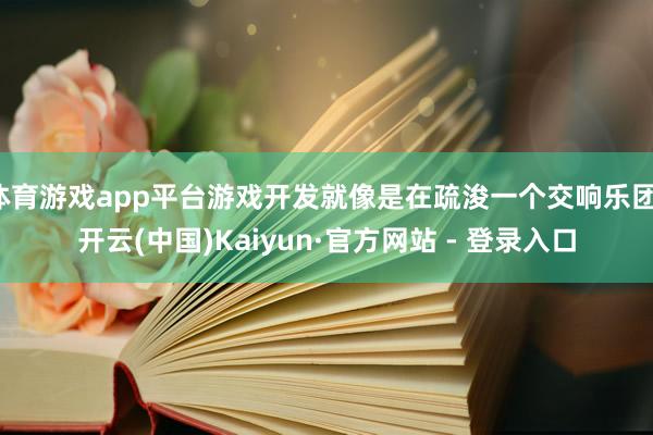 体育游戏app平台游戏开发就像是在疏浚一个交响乐团-开云(中国)Kaiyun·官方网站 - 登录入口