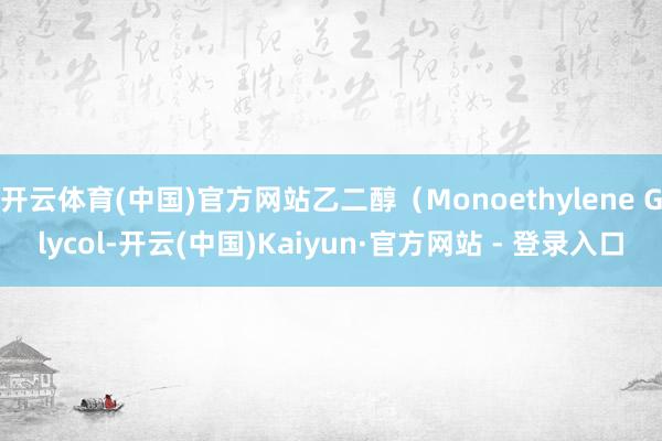 开云体育(中国)官方网站乙二醇（Monoethylene Glycol-开云(中国)Kaiyun·官方网站 - 登录入口