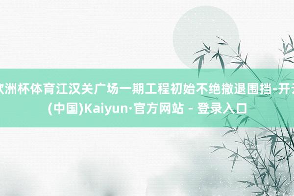 欧洲杯体育江汉关广场一期工程初始不绝撤退围挡-开云(中国)Kaiyun·官方网站 - 登录入口