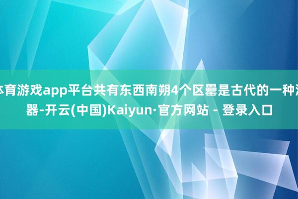 体育游戏app平台共有东西南朔4个区罍是古代的一种酒器-开云(中国)Kaiyun·官方网站 - 登录入口