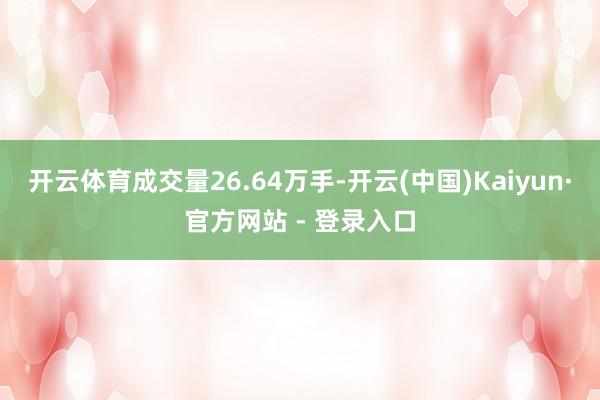 开云体育成交量26.64万手-开云(中国)Kaiyun·官方网站 - 登录入口