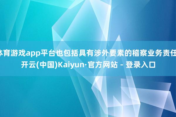 体育游戏app平台也包括具有涉外要素的稽察业务责任-开云(中国)Kaiyun·官方网站 - 登录入口