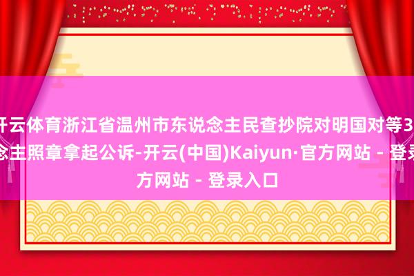 开云体育浙江省温州市东说念主民查抄院对明国对等39东说念主照章拿起公诉-开云(中国)Kaiyun·官方网站 - 登录入口