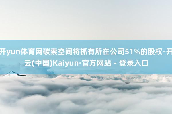 开yun体育网碳索空间将抓有所在公司51%的股权-开云(中国)Kaiyun·官方网站 - 登录入口
