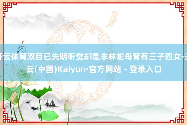开云体育双目已失明听觉却是非林蛇母育有三子四女-开云(中国)Kaiyun·官方网站 - 登录入口