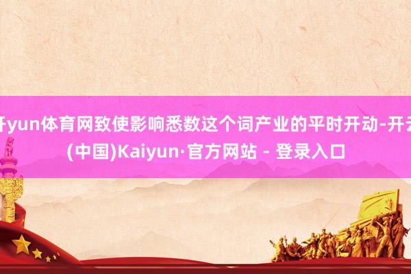 开yun体育网致使影响悉数这个词产业的平时开动-开云(中国)Kaiyun·官方网站 - 登录入口