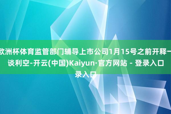欧洲杯体育监管部门辅导上市公司1月15号之前开释一谈利空-开云(中国)Kaiyun·官方网站 - 登录入口