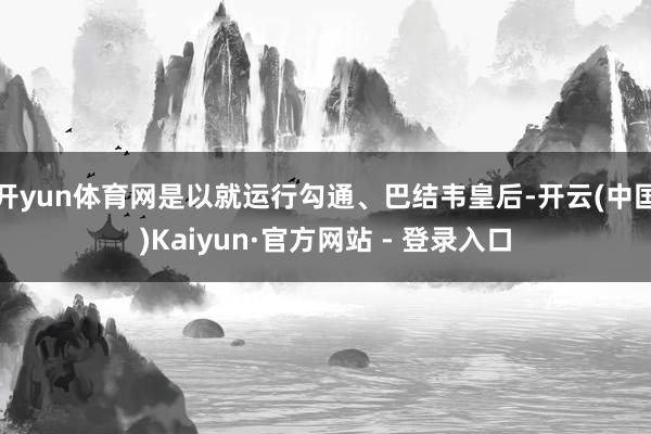 开yun体育网是以就运行勾通、巴结韦皇后-开云(中国)Kaiyun·官方网站 - 登录入口