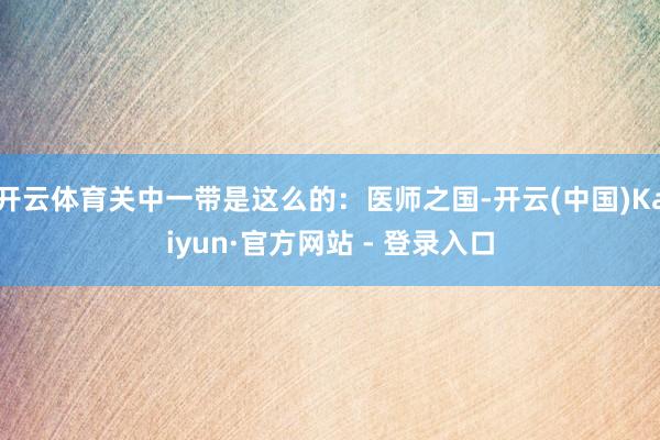 开云体育关中一带是这么的：医师之国-开云(中国)Kaiyun·官方网站 - 登录入口