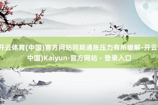 开云体育(中国)官方网站同期通胀压力有所缓解-开云(中国)Kaiyun·官方网站 - 登录入口