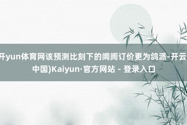 开yun体育网该预测比刻下的阛阓订价更为鸽派-开云(中国)Kaiyun·官方网站 - 登录入口