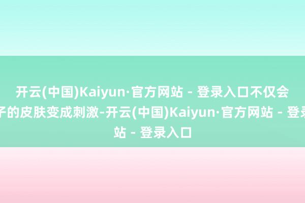 开云(中国)Kaiyun·官方网站 - 登录入口不仅会对孩子的皮肤变成刺激-开云(中国)Kaiyun·官方网站 - 登录入口