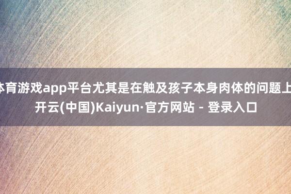 体育游戏app平台尤其是在触及孩子本身肉体的问题上-开云(中国)Kaiyun·官方网站 - 登录入口