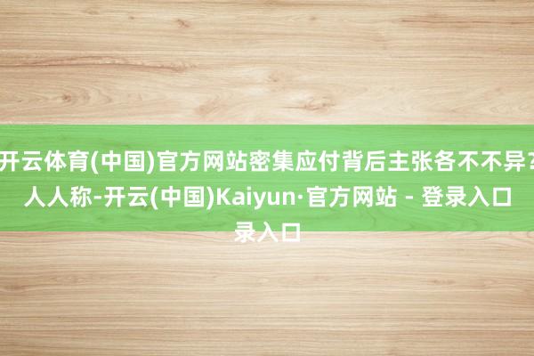 开云体育(中国)官方网站密集应付背后主张各不不异?人人称-开云(中国)Kaiyun·官方网站 - 登录入口