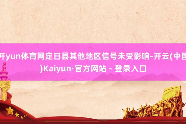 开yun体育网定日县其他地区信号未受影响-开云(中国)Kaiyun·官方网站 - 登录入口