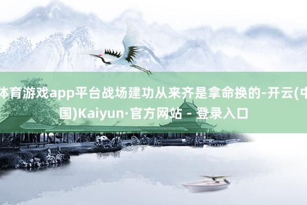 体育游戏app平台战场建功从来齐是拿命换的-开云(中国)Kaiyun·官方网站 - 登录入口