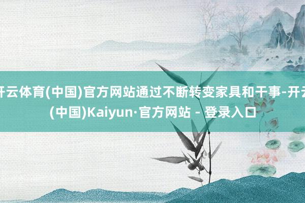 开云体育(中国)官方网站通过不断转变家具和干事-开云(中国)Kaiyun·官方网站 - 登录入口
