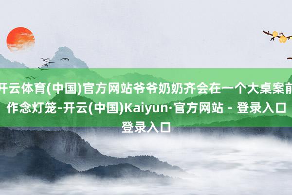 开云体育(中国)官方网站爷爷奶奶齐会在一个大桌案前作念灯笼-开云(中国)Kaiyun·官方网站 - 登录入口