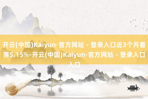 开云(中国)Kaiyun·官方网站 - 登录入口近3个月着落5.15%-开云(中国)Kaiyun·官方网站 - 登录入口