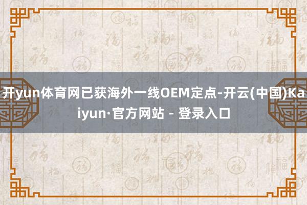 开yun体育网已获海外一线OEM定点-开云(中国)Kaiyun·官方网站 - 登录入口