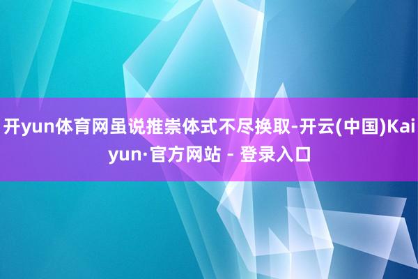 开yun体育网虽说推崇体式不尽换取-开云(中国)Kaiyun·官方网站 - 登录入口