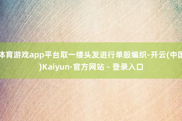 体育游戏app平台取一缕头发进行单股编织-开云(中国)Kaiyun·官方网站 - 登录入口