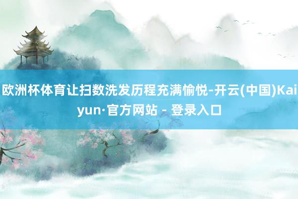 欧洲杯体育让扫数洗发历程充满愉悦-开云(中国)Kaiyun·官方网站 - 登录入口