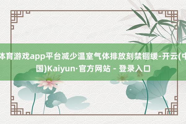 体育游戏app平台减少温室气体排放刻禁锢缓-开云(中国)Kaiyun·官方网站 - 登录入口