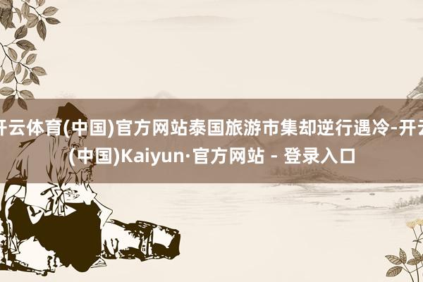 开云体育(中国)官方网站泰国旅游市集却逆行遇冷-开云(中国)Kaiyun·官方网站 - 登录入口