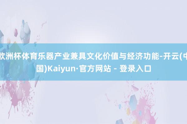 欧洲杯体育乐器产业兼具文化价值与经济功能-开云(中国)Kaiyun·官方网站 - 登录入口
