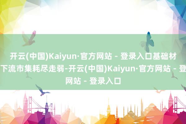 开云(中国)Kaiyun·官方网站 - 登录入口基础材料板块下流市集耗尽走弱-开云(中国)Kaiyun·官方网站 - 登录入口
