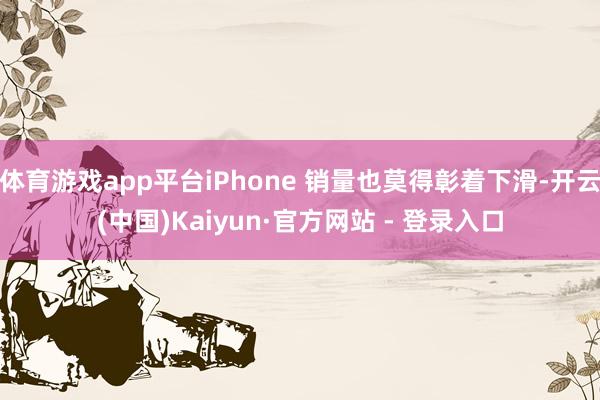 体育游戏app平台iPhone 销量也莫得彰着下滑-开云(中国)Kaiyun·官方网站 - 登录入口